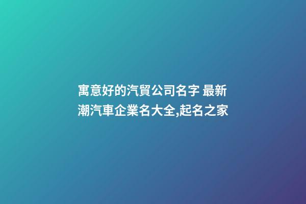 寓意好的汽貿公司名字 最新潮汽車企業名大全,起名之家-第1張-公司起名-玄機派